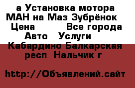 а Установка мотора МАН на Маз Зубрёнок  › Цена ­ 250 - Все города Авто » Услуги   . Кабардино-Балкарская респ.,Нальчик г.